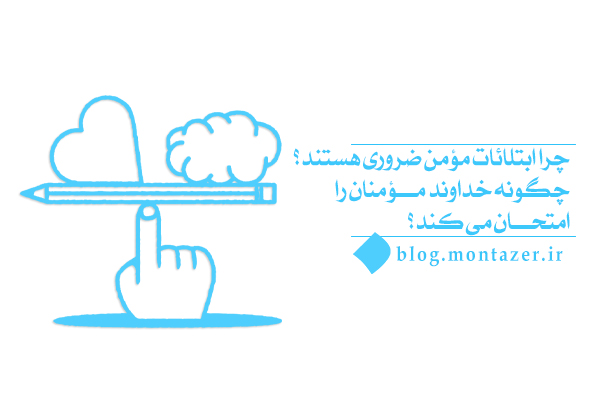 فلسفۀ ابتلائات مؤمن چیست؟ خدا چگونه مؤمن را امتحان می کند؟